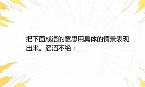 滔滔不绝的意思用具体的情景表现出来_滔滔不绝的意思用具体的情