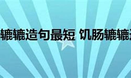 饥肠辘辘造句简单二年级上册_饥肠辘辘造句简单二年级上册语文